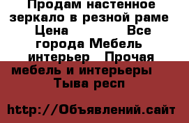 Продам настенное зеркало в резной раме › Цена ­ 20 000 - Все города Мебель, интерьер » Прочая мебель и интерьеры   . Тыва респ.